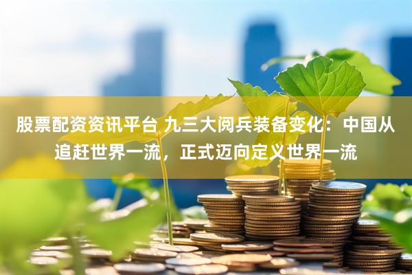 股票配资资讯平台 九三大阅兵装备变化：中国从追赶世界一流，正式迈向定义世界一流