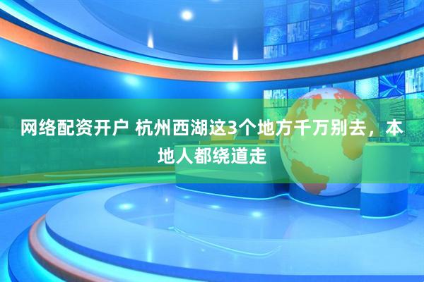 网络配资开户 杭州西湖这3个地方千万别去，本地人都绕道走