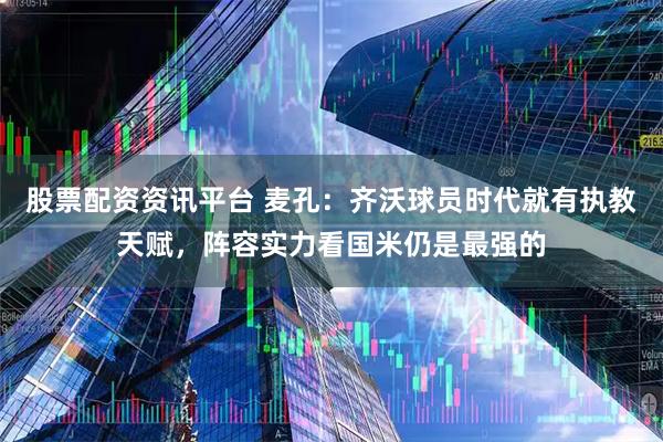 股票配资资讯平台 麦孔：齐沃球员时代就有执教天赋，阵容实力看国米仍是最强的