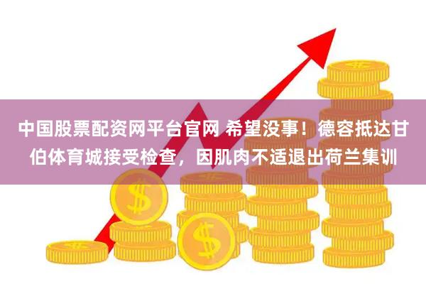 中国股票配资网平台官网 希望没事！德容抵达甘伯体育城接受检查，因肌肉不适退出荷兰集训