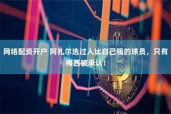 网络配资开户 阿扎尔选过人比自己强的球员，只有梅西被承认！