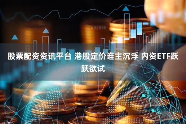 股票配资资讯平台 港股定价谁主沉浮 内资ETF跃跃欲试