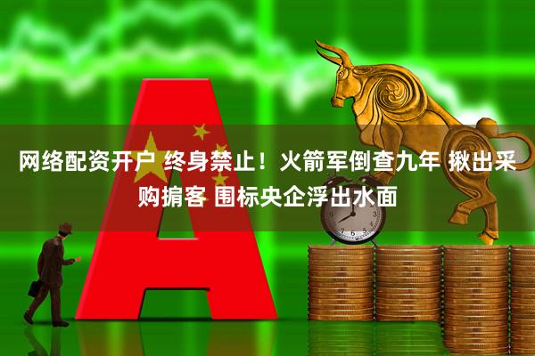 网络配资开户 终身禁止！火箭军倒查九年 揪出采购掮客 围标央企浮出水面