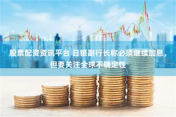 股票配资资讯平台 日银副行长称必须继续加息，但要关注全球不确定性