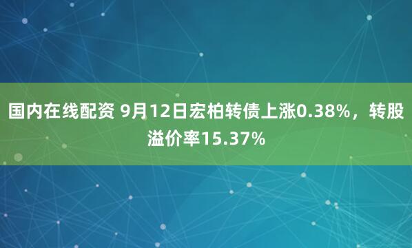 国内在线配资 9月12日宏柏转债上涨0.38%，转股溢价率15.37%