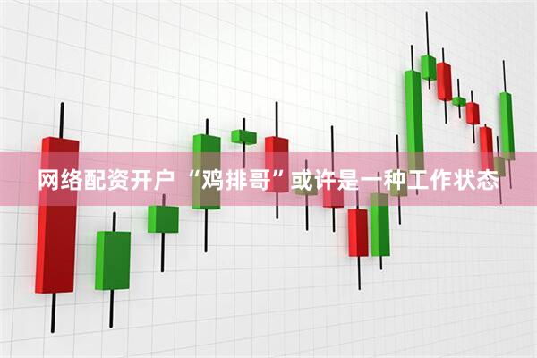 网络配资开户 “鸡排哥”或许是一种工作状态