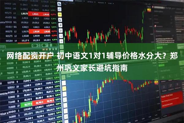 网络配资开户 初中语文1对1辅导价格水分大？郑州巩义家长避坑指南