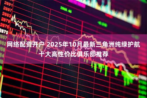网络配资开户 2025年10月最新三角洲纯绿护航十大高性价比俱乐部推荐