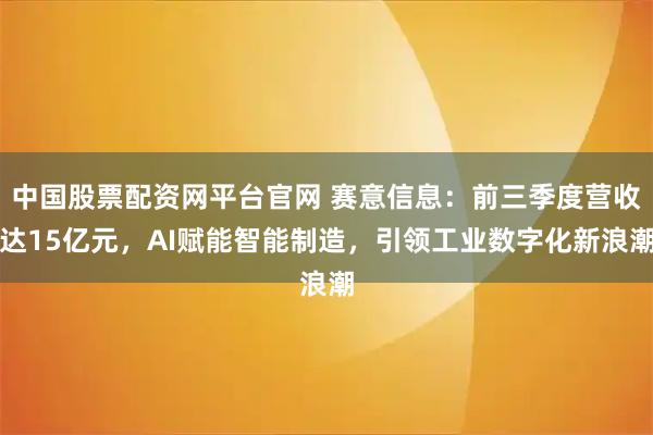中国股票配资网平台官网 赛意信息：前三季度营收达15亿元，AI赋能智能制造，引领工业数字化新浪潮