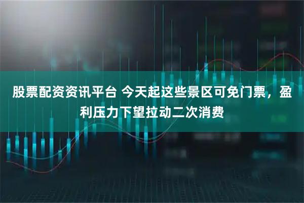 股票配资资讯平台 今天起这些景区可免门票，盈利压力下望拉动二次消费
