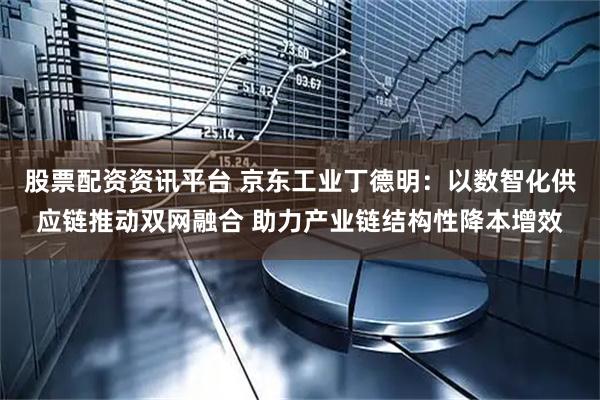 股票配资资讯平台 京东工业丁德明：以数智化供应链推动双网融合 助力产业链结构性降本增效