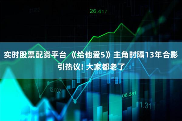 实时股票配资平台 《给他爱5》主角时隔13年合影引热议! 大家都老了