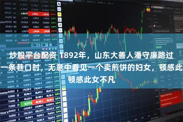 炒股平台配资 1892年，山东大善人潘守廉路过济州的一条巷口时，无意中看见一个卖煎饼的妇女，顿感此女不凡