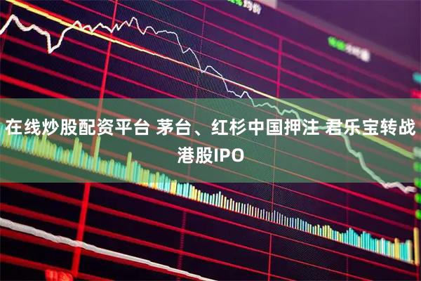 在线炒股配资平台 茅台、红杉中国押注 君乐宝转战港股IPO