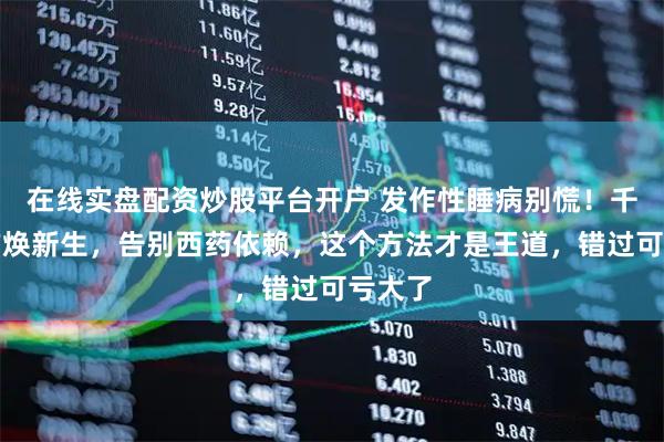 在线实盘配资炒股平台开户 发作性睡病别慌！千年古方焕新生，告别西药依赖，这个方法才是王道，错过可亏大了