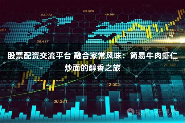 股票配资交流平台 融合家常风味：简易牛肉虾仁炒面的醇香之旅