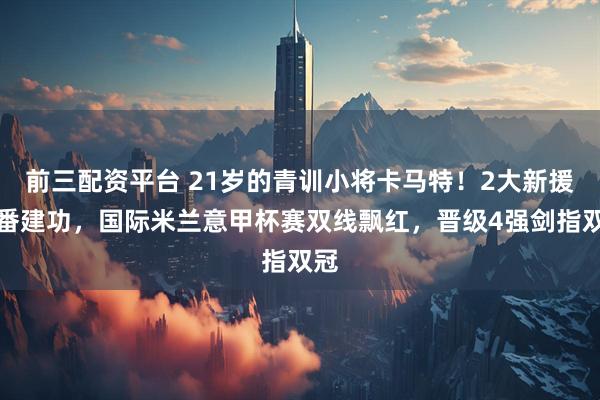 前三配资平台 21岁的青训小将卡马特!2大新援轮番建功,国际米兰意甲杯赛双线飘红,晋级4强剑指双冠