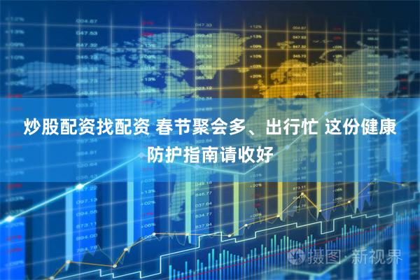炒股配资找配资 春节聚会多、出行忙 这份健康防护指南请收好