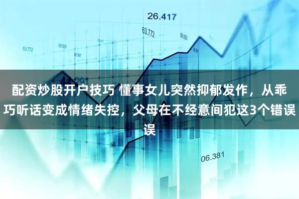 配资炒股开户技巧 懂事女儿突然抑郁发作，从乖巧听话变成情绪失控，父母在不经意间犯这3个错误