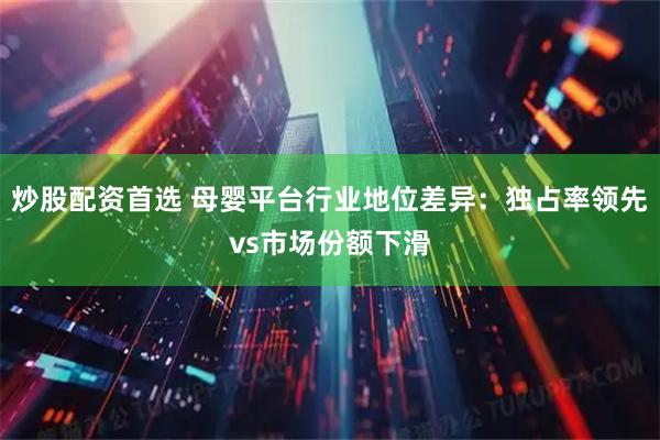 炒股配资首选 母婴平台行业地位差异：独占率领先vs市场份额下滑