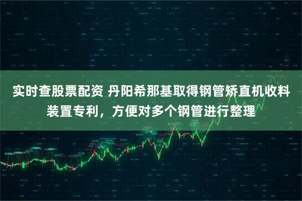 实时查股票配资 丹阳希那基取得钢管矫直机收料装置专利，方便对多个钢管进行整理