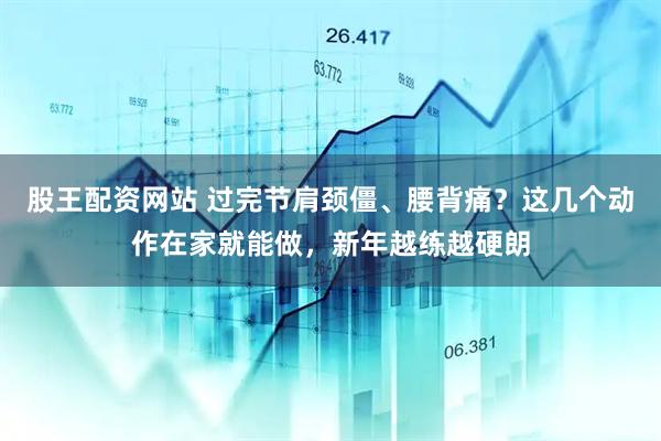 股王配资网站 过完节肩颈僵、腰背痛？这几个动作在家就能做，新年越练越硬朗