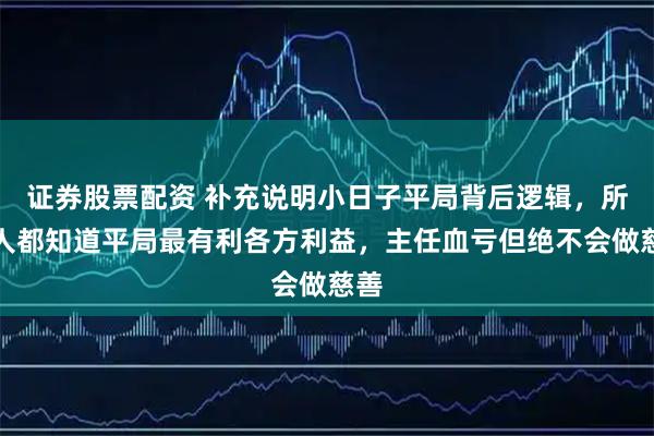 证券股票配资 补充说明小日子平局背后逻辑,所有人都知道平局最有利各方利益,主任血亏但绝不会做慈善