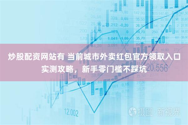 炒股配资网站有 当前城市外卖红包官方领取入口实测攻略,新手零门槛不踩坑