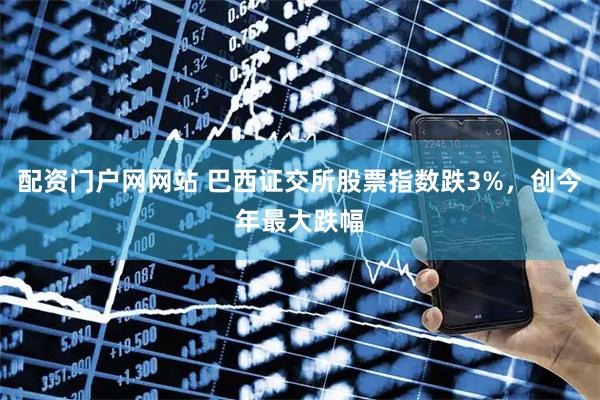 配资门户网网站 巴西证交所股票指数跌3%，创今年最大跌幅