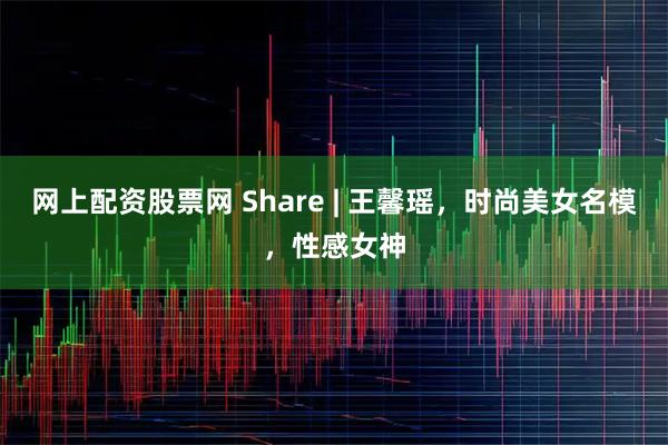 网上配资股票网 Share | 王馨瑶，时尚美女名模，性感女神