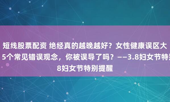 短线股票配资 绝经真的越晚越好？女性健康误区大揭秘：5个常见错误观念，你被误导了吗？——3.8妇女节特别提醒