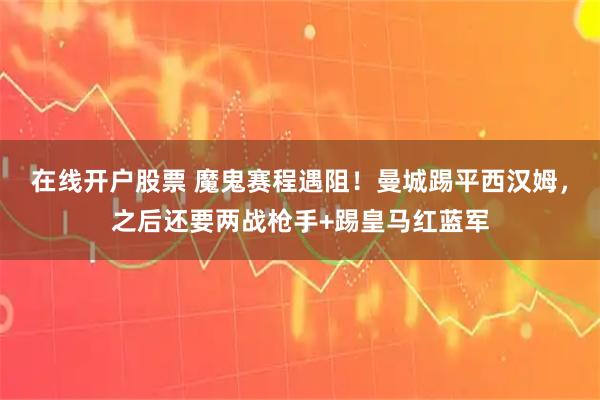 在线开户股票 魔鬼赛程遇阻!曼城踢平西汉姆,之后还要两战枪手+踢皇马红蓝军