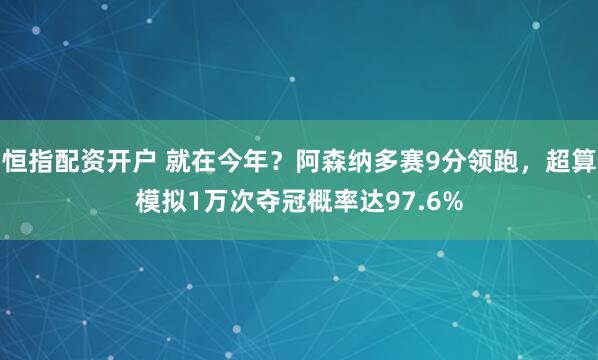 恒指配资开户 就在今年？阿森纳多赛9分领跑，超算模拟1万次夺冠概率达97.6%