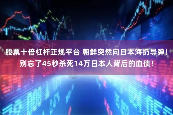 股票十倍杠杆正规平台 朝鲜突然向日本海扔导弹！别忘了45秒杀死14万日本人背后的血债！