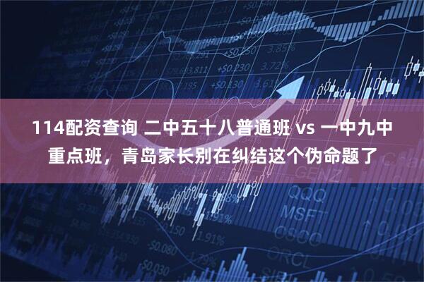 114配资查询 二中五十八普通班 vs 一中九中重点班，青岛家长别在纠结这个伪命题了