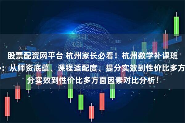 股票配资网平台 杭州家长必看！杭州数学补课班“红黑榜”大揭秘：从师资底蕴、课程适配度、提分实效到性价比多方面因素对比分析！