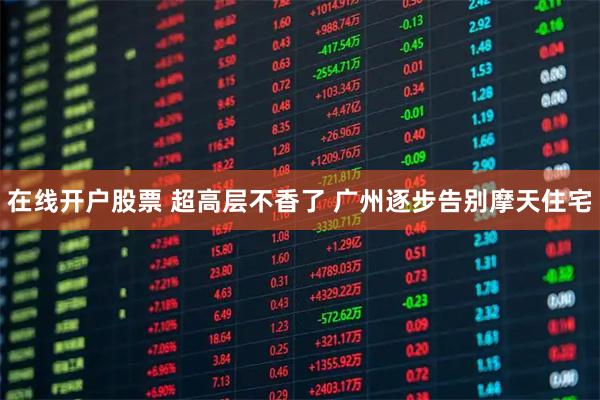 在线开户股票 超高层不香了 广州逐步告别摩天住宅