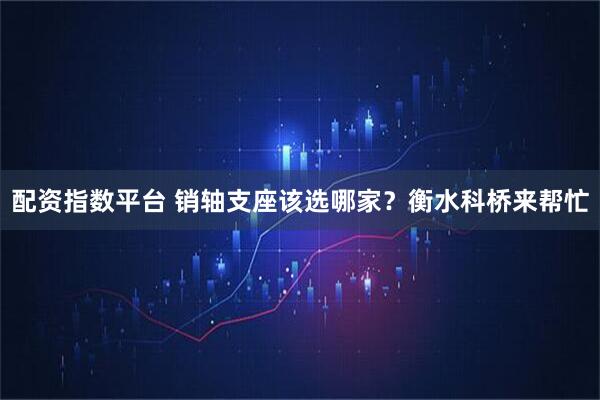 配资指数平台 销轴支座该选哪家？衡水科桥来帮忙