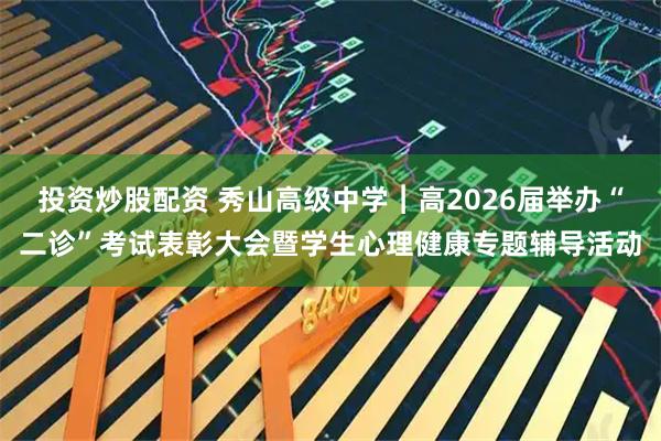 投资炒股配资 秀山高级中学︱高2026届举办“二诊”考试表彰大会暨学生心理健康专题辅导活动