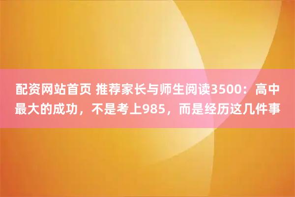 配资网站首页 推荐家长与师生阅读3500：高中最大的成功，不是考上985，而是经历这几件事