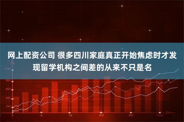 网上配资公司 很多四川家庭真正开始焦虑时才发现留学机构之间差的从来不只是名