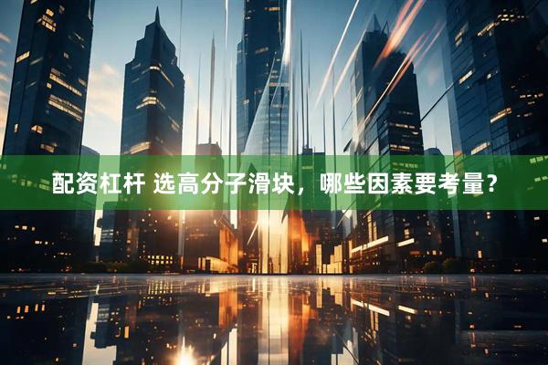 配资杠杆 选高分子滑块，哪些因素要考量？