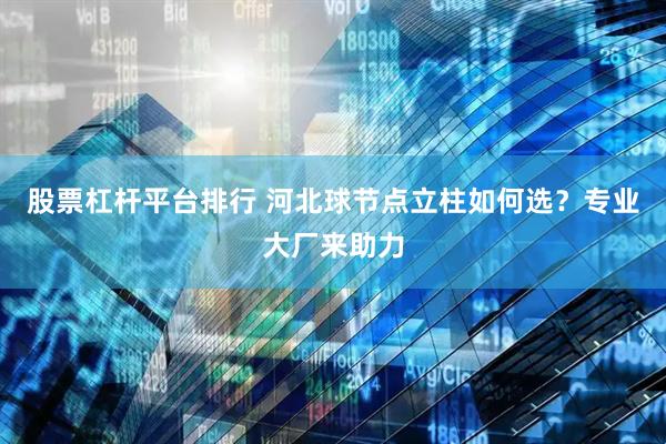 股票杠杆平台排行 河北球节点立柱如何选？专业大厂来助力