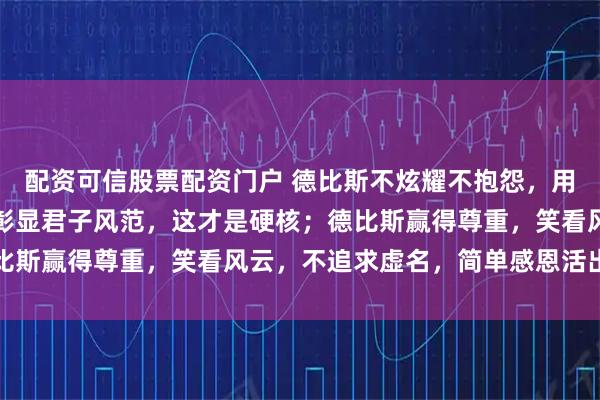 配资可信股票配资门户 德比斯不炫耀不抱怨，用淡然戳穿浮华，平凡中彰显君子风范，这才是硬核；德比斯赢得尊重，笑看风云，不追求虚名，简单感恩活出真我