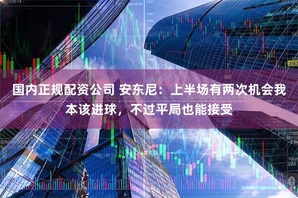 国内正规配资公司 安东尼：上半场有两次机会我本该进球，不过平局也能接受