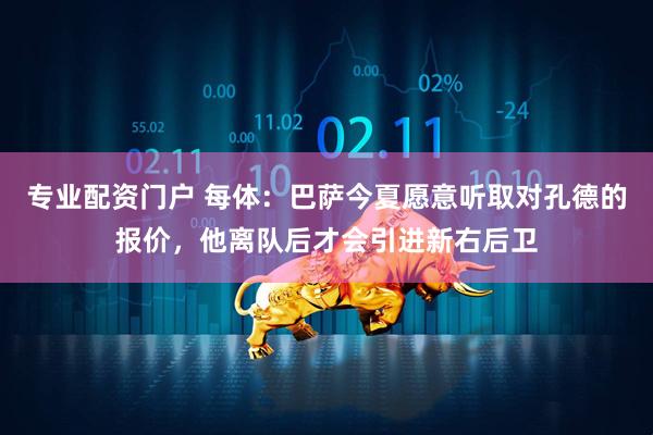 专业配资门户 每体：巴萨今夏愿意听取对孔德的报价，他离队后才会引进新右后卫