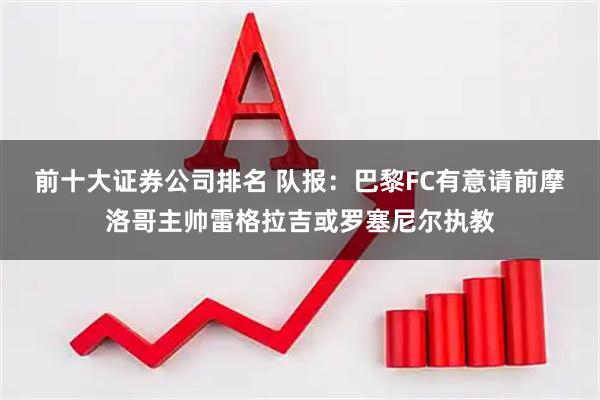 前十大证券公司排名 队报：巴黎FC有意请前摩洛哥主帅雷格拉吉或罗塞尼尔执教