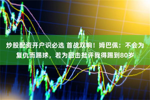 炒股配资开户识必选 首战双响！姆巴佩：不会为复仇而踢球，若为回击批评我得踢到80岁