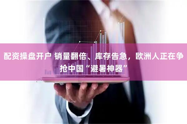 配资操盘开户 销量翻倍、库存告急，欧洲人正在争抢中国“避暑神器”