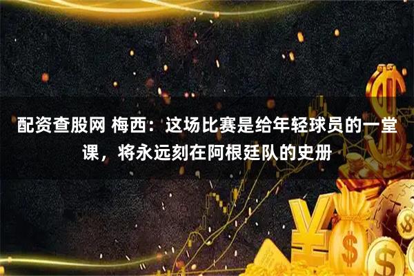 配资查股网 梅西：这场比赛是给年轻球员的一堂课，将永远刻在阿根廷队的史册